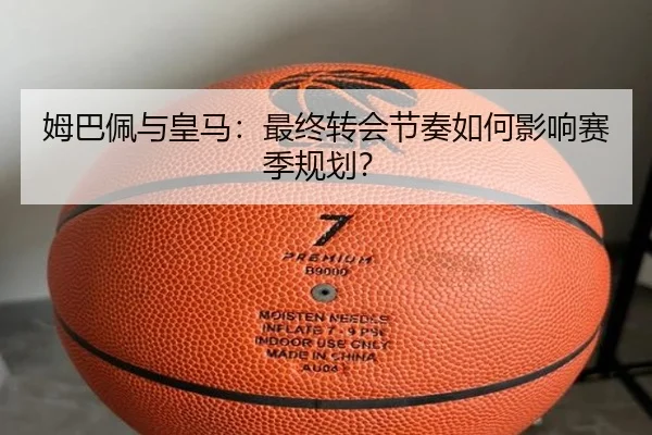 姆巴佩与皇马：最终转会节奏如何影响赛季规划？