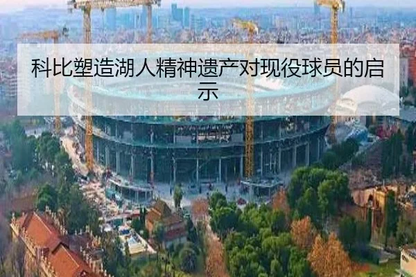 科比塑造湖人精神遗产对现役球员的启示